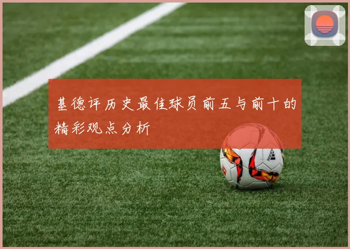 基德评历史最佳球员前五与前十的精彩观点分析