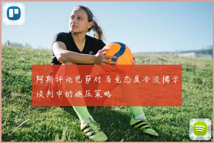 阿斯评论巴萨对马竞态度冷淡揭示谈判中的施压策略