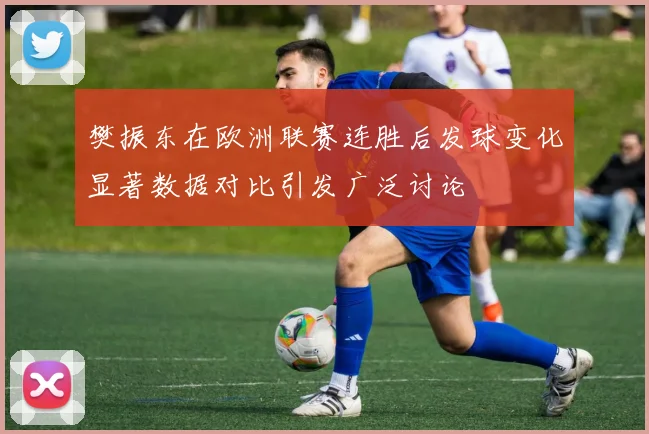 樊振东在欧洲联赛连胜后发球变化显著数据对比引发广泛讨论
